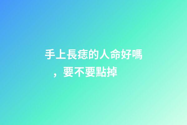 手上長痣的人命好嗎，要不要點掉